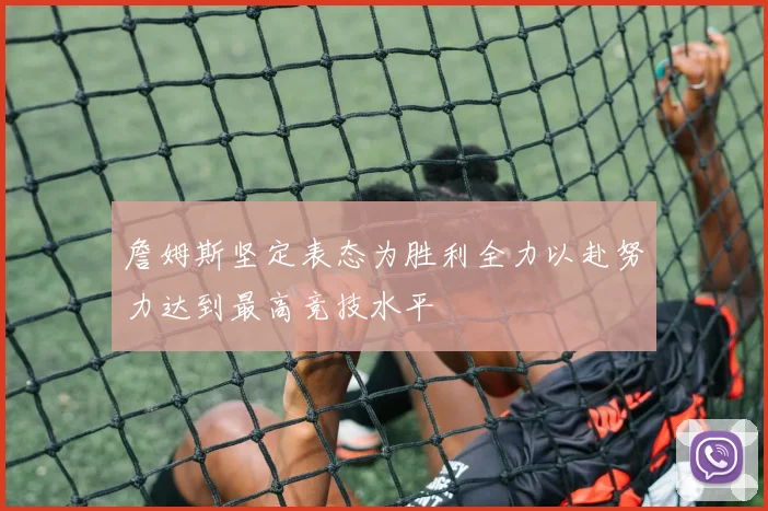 詹姆斯坚定表态为胜利全力以赴努力达到最高竞技水平