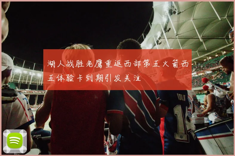 湖人战胜老鹰重返西部第五火箭西五体验卡到期引发关注