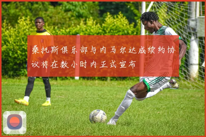 桑托斯俱乐部与内马尔达成续约协议将在数小时内正式宣布