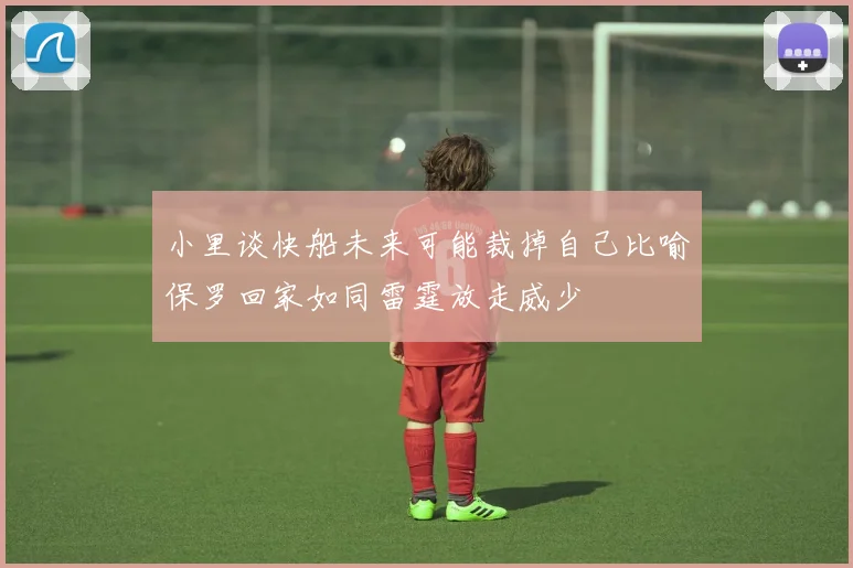 小里谈快船未来可能裁掉自己比喻保罗回家如同雷霆放走威少