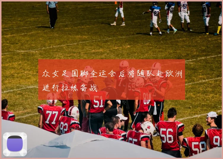 众女足国脚全运会后将随队赴欧洲进行拉练备战