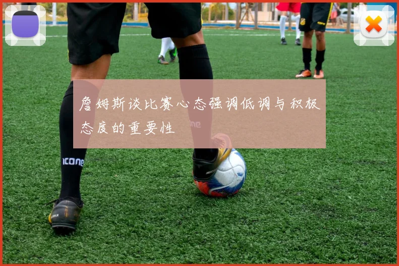 詹姆斯谈比赛心态强调低调与积极态度的重要性