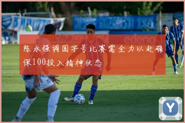 陈永强调国字号比赛需全力以赴确保100投入精神状态